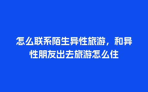 怎么联系陌生异性旅游，和异性朋友出去旅游怎么住