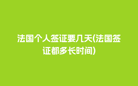 法国个人签证要几天(法国签证都多长时间)