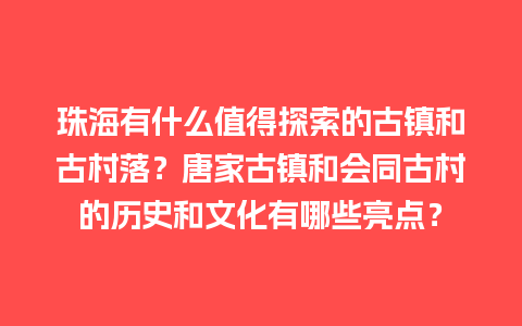 珠海有什么值得探索的古镇和古村落？唐家古镇和会同古村的历史和文化有哪些亮点？