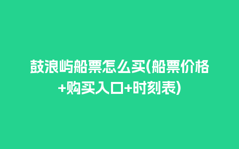 鼓浪屿船票怎么买(船票价格+购买入口+时刻表)