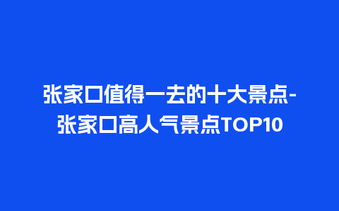 张家口值得一去的十大景点-张家口高人气景点TOP10