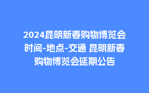 2024昆明新春购物博览会时间-地点-交通 昆明新春购物博览会延期公告