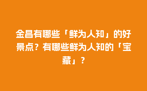 金昌有哪些「鲜为人知」的好景点？有哪些鲜为人知的「宝藏」？