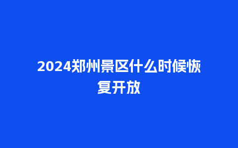 2024郑州景区什么时候恢复开放