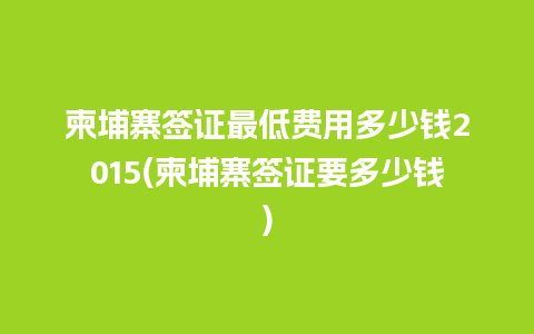 柬埔寨签证最低费用多少钱2015(柬埔寨签证要多少钱)