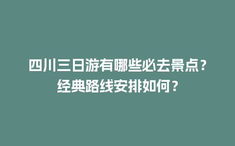 四川三日游有哪些必去景点？经典路线安排如何？