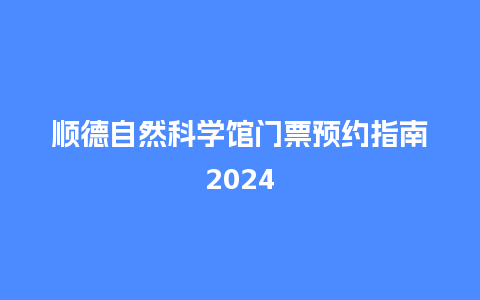 顺德自然科学馆门票预约指南2024