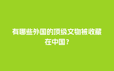 有哪些外国的顶级文物被收藏在中国？