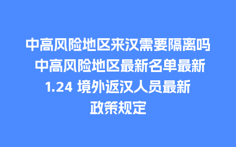 中高风险地区来汉需要隔离吗 中高风险地区最新名单最新1.24 境外返汉人员最新政策规定