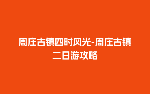 周庄古镇四时风光-周庄古镇二日游攻略