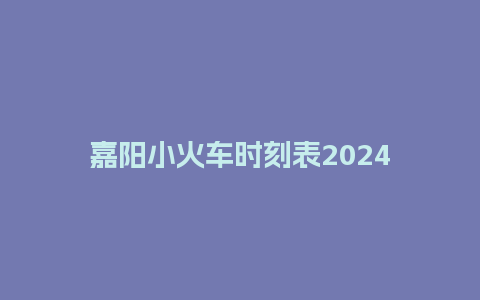 嘉阳小火车时刻表2024