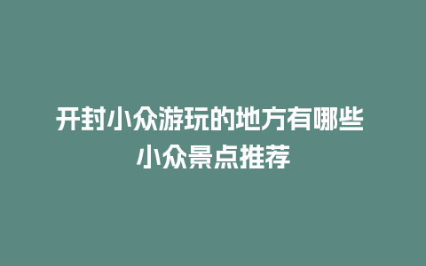 开封小众游玩的地方有哪些 小众景点推荐