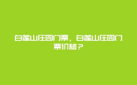 白莲山庄园门票，白莲山庄园门票价格？