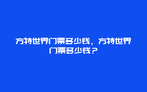 方特世界门票多少钱，方特世界门票多少钱？