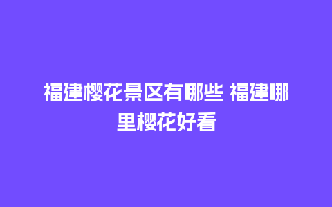 福建樱花景区有哪些 福建哪里樱花好看