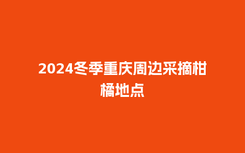 2024冬季重庆周边采摘柑橘地点