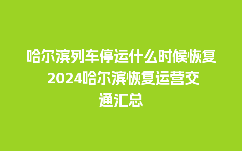 哈尔滨列车停运什么时候恢复 2024哈尔滨恢复运营交通汇总