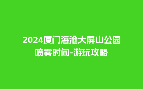 2024厦门海沧大屏山公园喷雾时间-游玩攻略