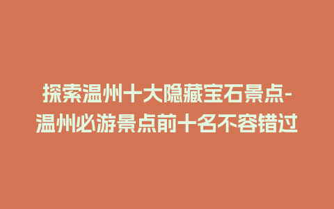 探索温州十大隐藏宝石景点-温州必游景点前十名不容错过