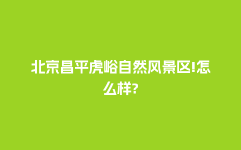 北京昌平虎峪自然风景区!怎么样?