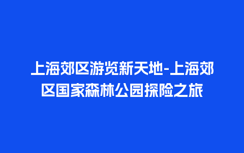 上海郊区游览新天地-上海郊区国家森林公园探险之旅