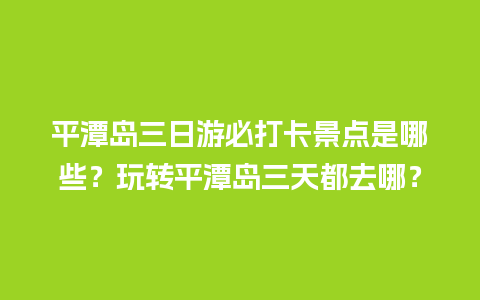 平潭岛三日游必打卡景点是哪些？玩转平潭岛三天都去哪？