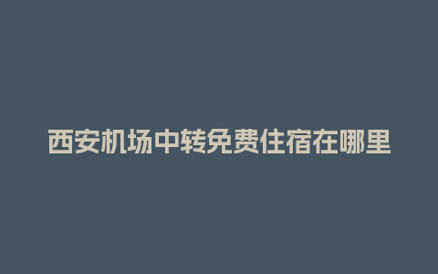 西安机场中转免费住宿在哪里