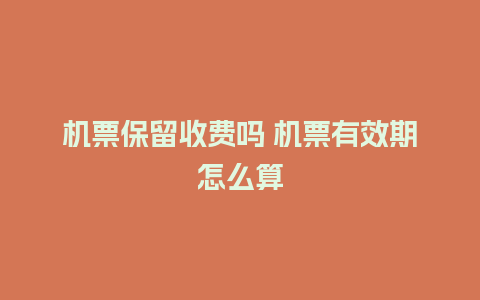 机票保留收费吗 机票有效期怎么算