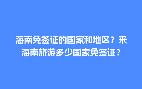 海南免签证的国家和地区？来海南旅游多少国家免签证？