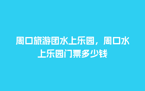 周口旅游团水上乐园，周口水上乐园门票多少钱