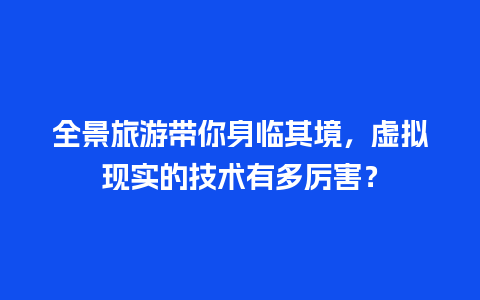 全景旅游带你身临其境，虚拟现实的技术有多厉害？