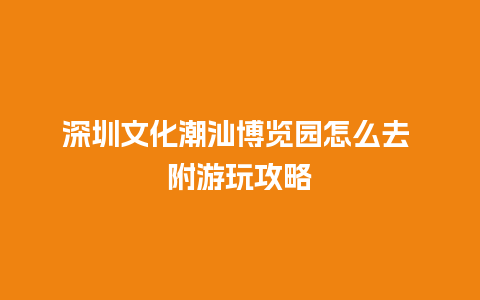 深圳文化潮汕博览园怎么去 附游玩攻略