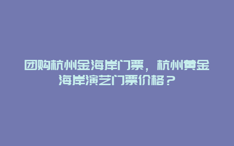 团购杭州金海岸门票，杭州黄金海岸演艺门票价格？