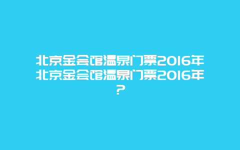 北京金会馆温泉门票2024年北京金会馆温泉门票2024年？