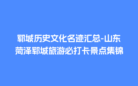 郓城历史文化名迹汇总-山东菏泽郓城旅游必打卡景点集锦