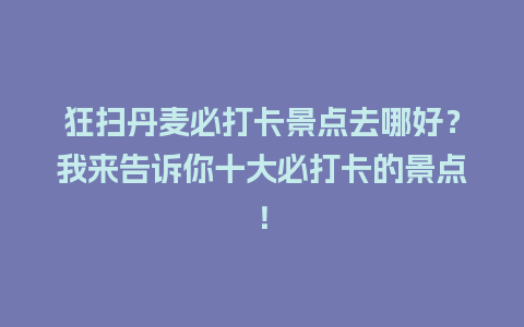 狂扫丹麦必打卡景点去哪好？我来告诉你十大必打卡的景点！