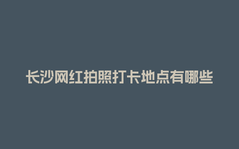 长沙网红拍照打卡地点有哪些