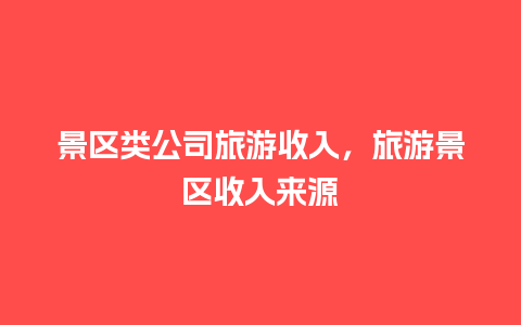 景区类公司旅游收入，旅游景区收入来源