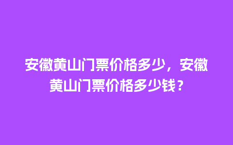 安徽黄山门票价格多少，安徽黄山门票价格多少钱？