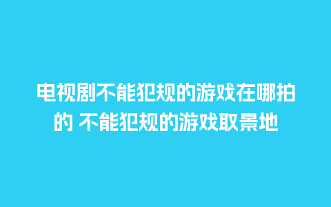 电视剧不能犯规的游戏在哪拍的 不能犯规的游戏取景地