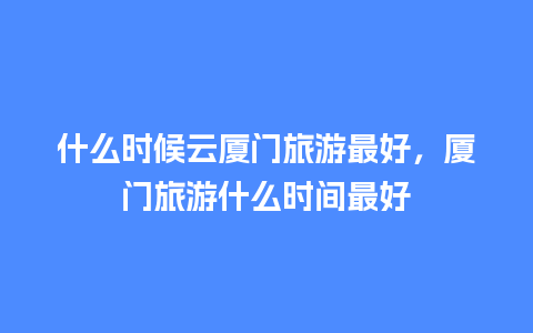 什么时候云厦门旅游最好，厦门旅游什么时间最好