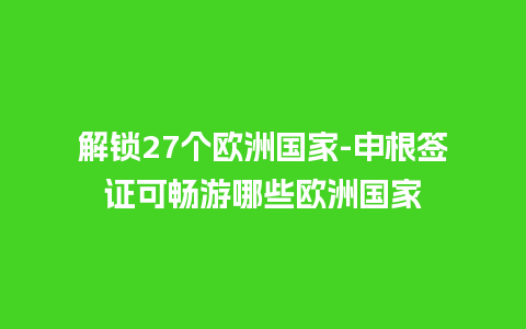 解锁27个欧洲国家-申根签证可畅游哪些欧洲国家