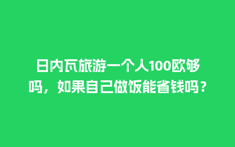 日内瓦旅游一个人100欧够吗，如果自己做饭能省钱吗？