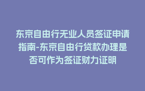 东京自由行无业人员签证申请指南-东京自由行贷款办理是否可作为签证财力证明