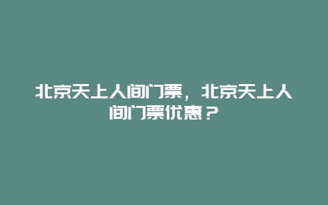 北京天上人间门票，北京天上人间门票优惠？