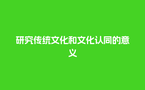 研究传统文化和文化认同的意义