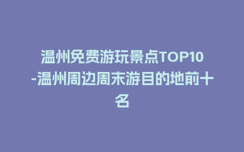 温州免费游玩景点TOP10-温州周边周末游目的地前十名