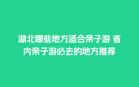 湖北哪些地方适合亲子游 省内亲子游必去的地方推荐