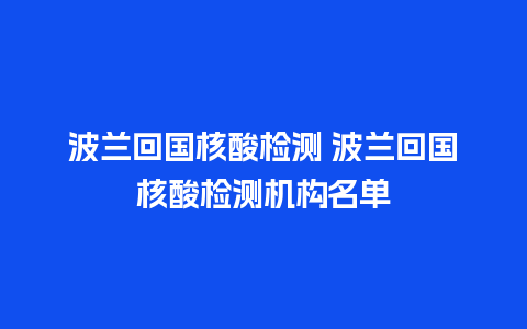 波兰回国核酸检测 波兰回国核酸检测机构名单