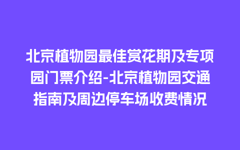 北京植物园最佳赏花期及专项园门票介绍-北京植物园交通指南及周边停车场收费情况